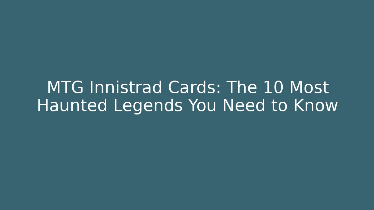 MTG Innistrad Cards: The 10 Most Haunted Legends You Need to Know