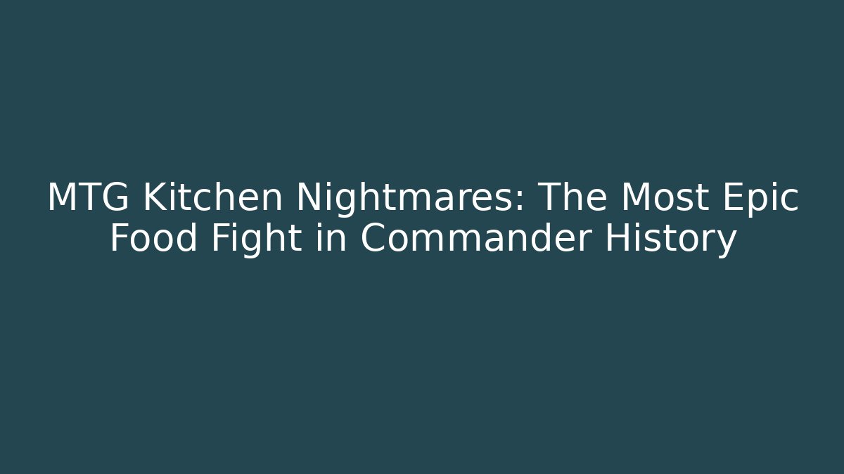 MTG Kitchen Nightmares: The Most Epic Food Fight in Commander History