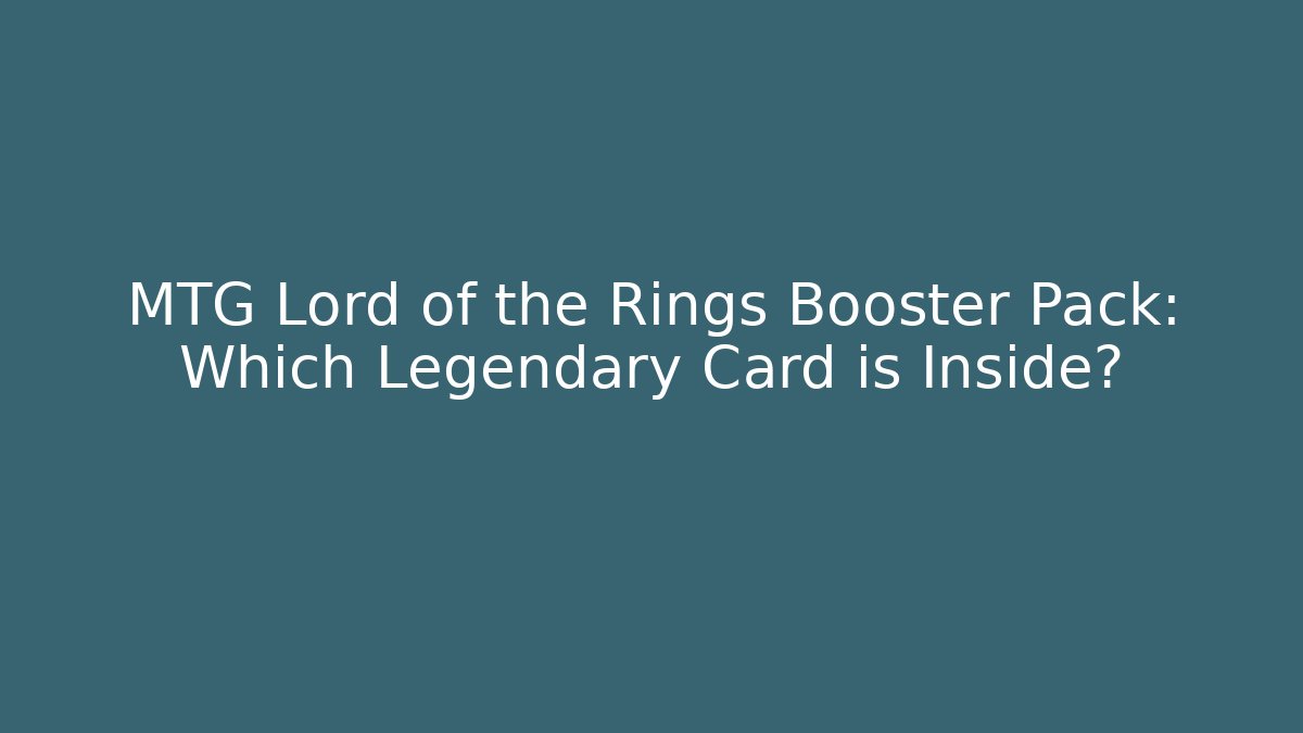 MTG Lord of the Rings Booster Pack: Which Legendary Card is Inside?