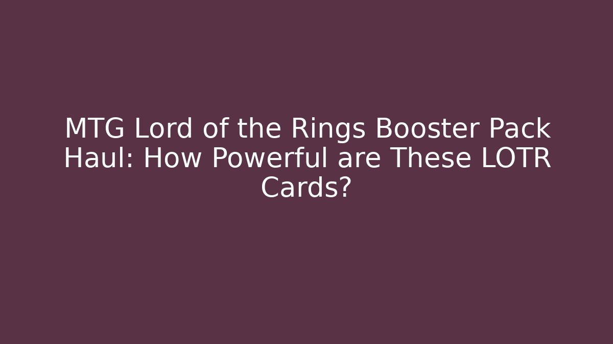 MTG Lord of the Rings Booster Pack Haul: How Powerful are These LOTR Cards?
