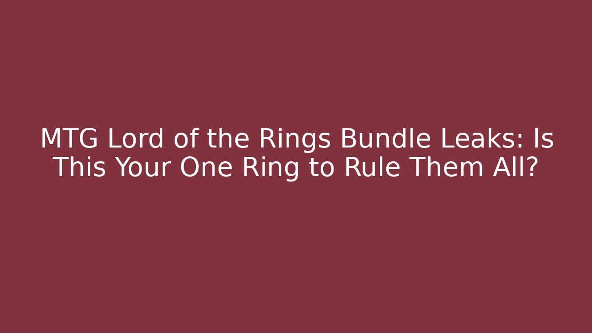 MTG Lord of the Rings Bundle Leaks: Is This Your One Ring to Rule Them All?