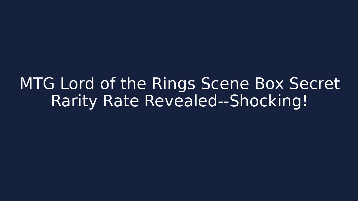 MTG Lord of the Rings Scene Box Secret Rarity Rate Revealed—Shocking!