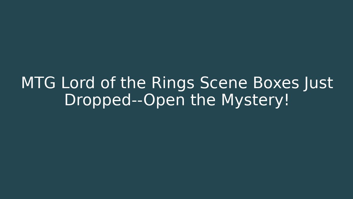 MTG Lord of the Rings Scene Boxes Just Dropped—Open the Mystery!