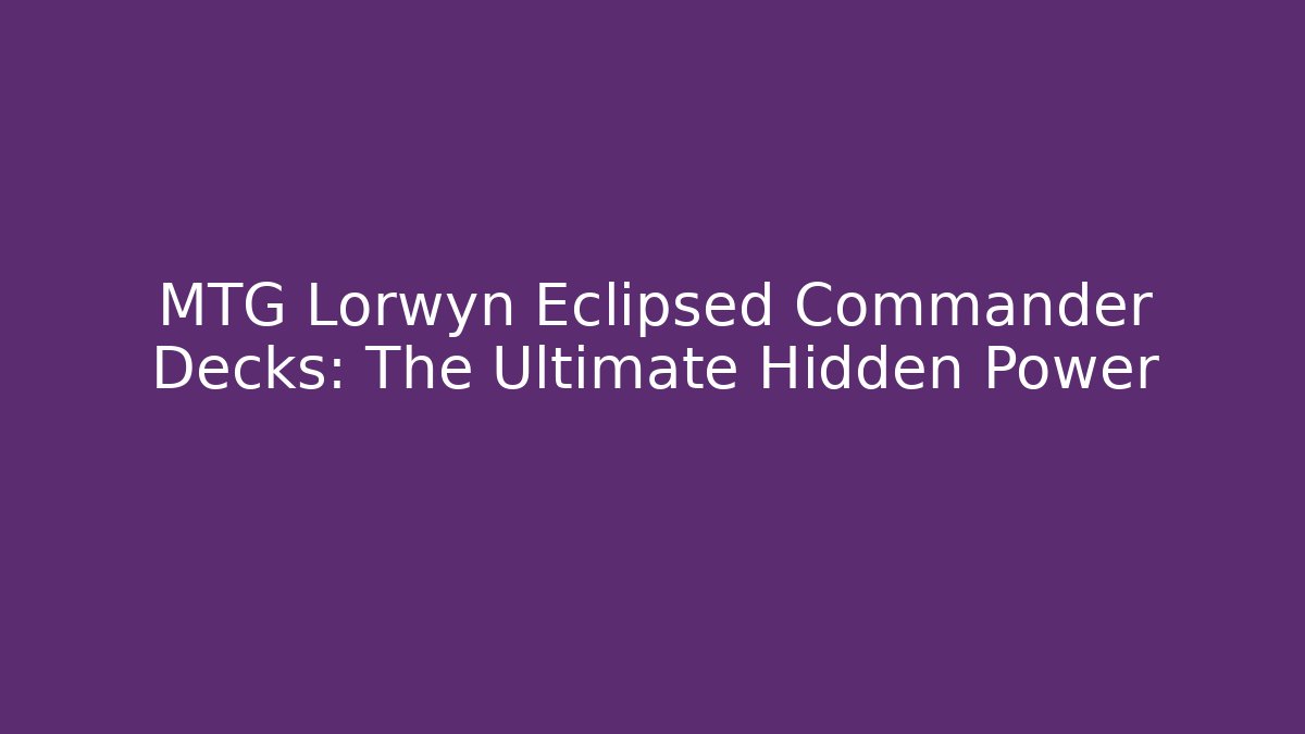 MTG Lorwyn Eclipsed Commander Decks: The Ultimate Hidden Power