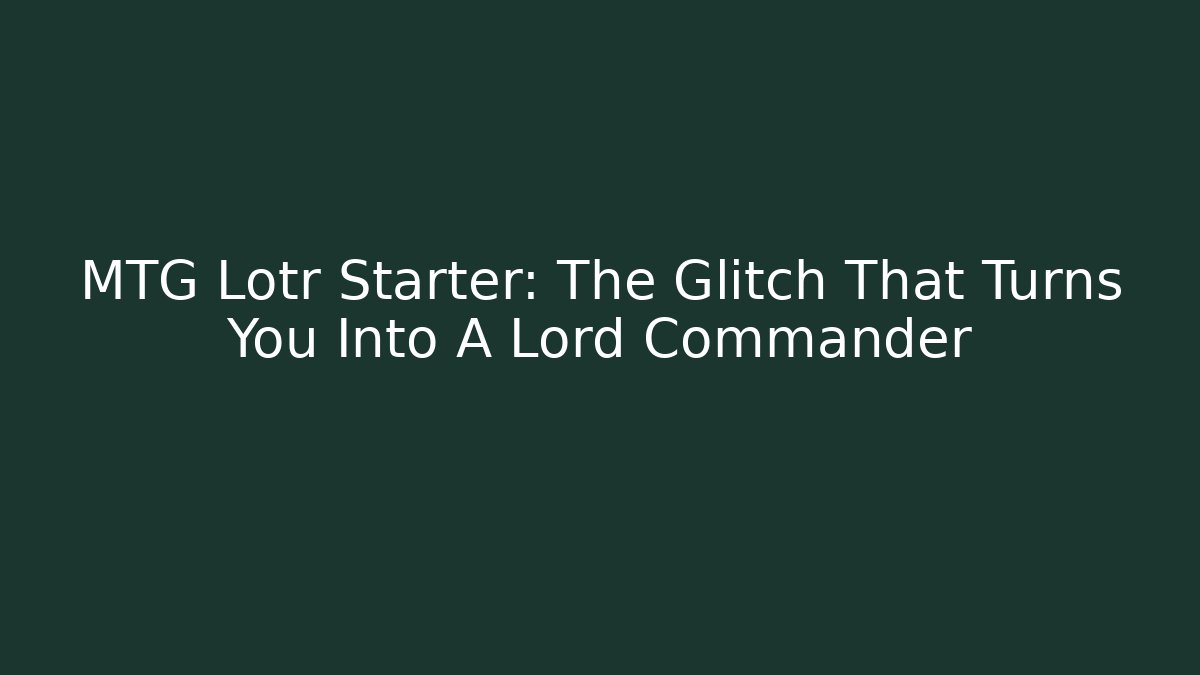 MTG Lotr Starter: The Glitch That Turns You Into A Lord Commander