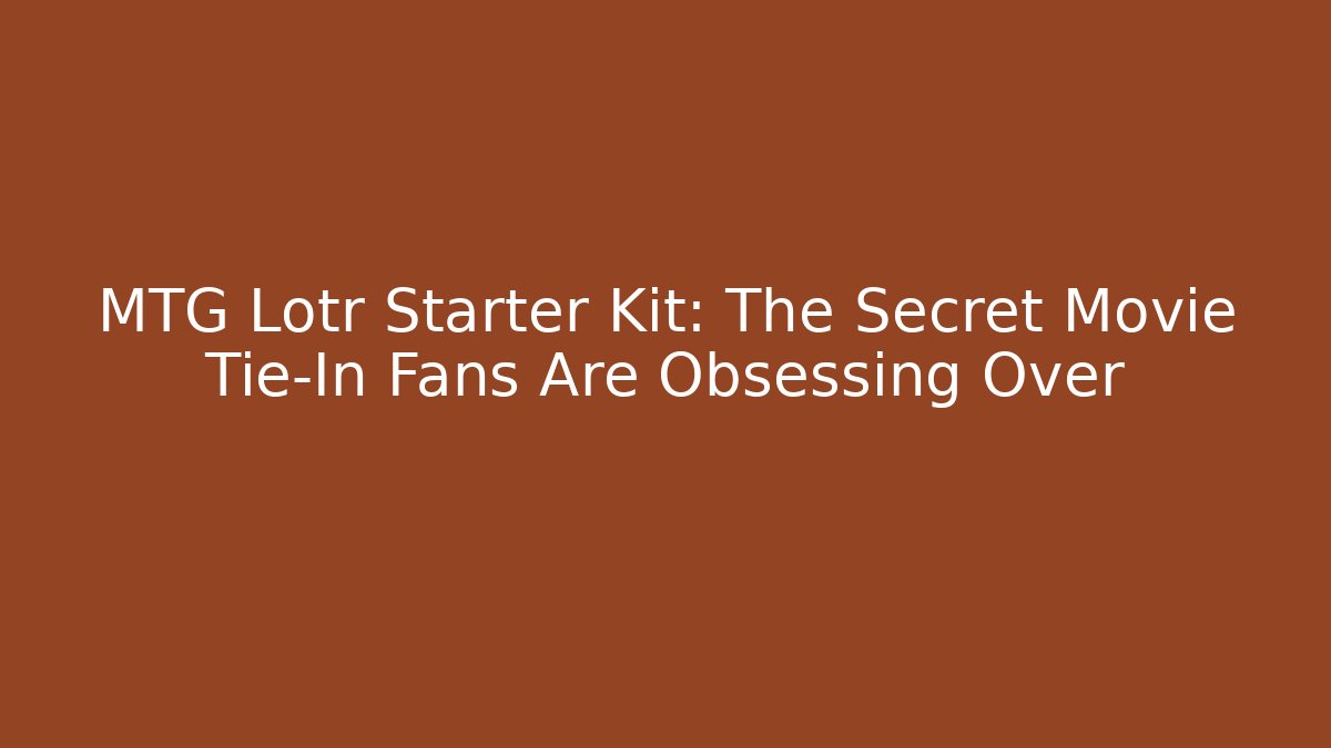 MTG Lotr Starter Kit: The Secret Movie Tie-In Fans Are Obsessing Over