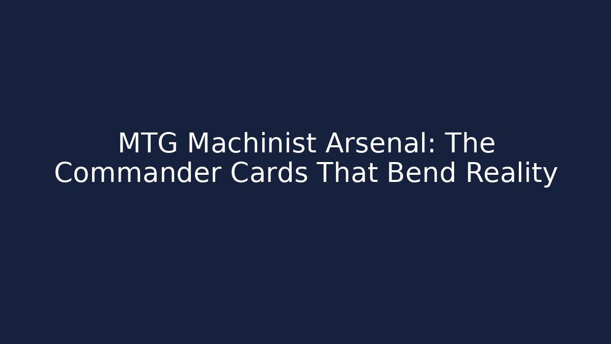MTG Machinist Arsenal: The Commander Cards That Bend Reality