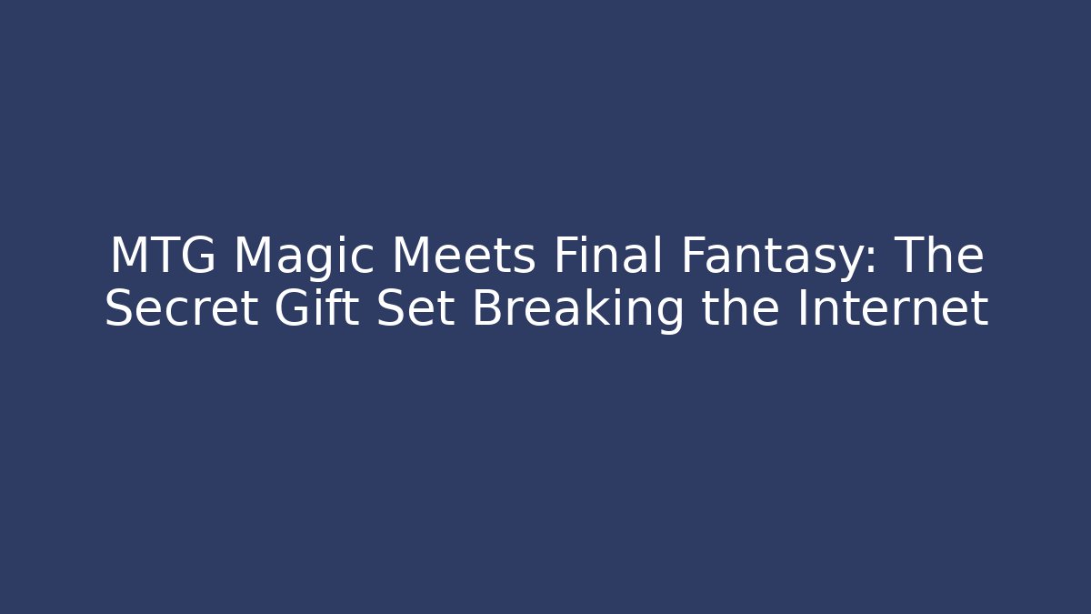 MTG Magic Meets Final Fantasy: The Secret Gift Set Breaking the Internet