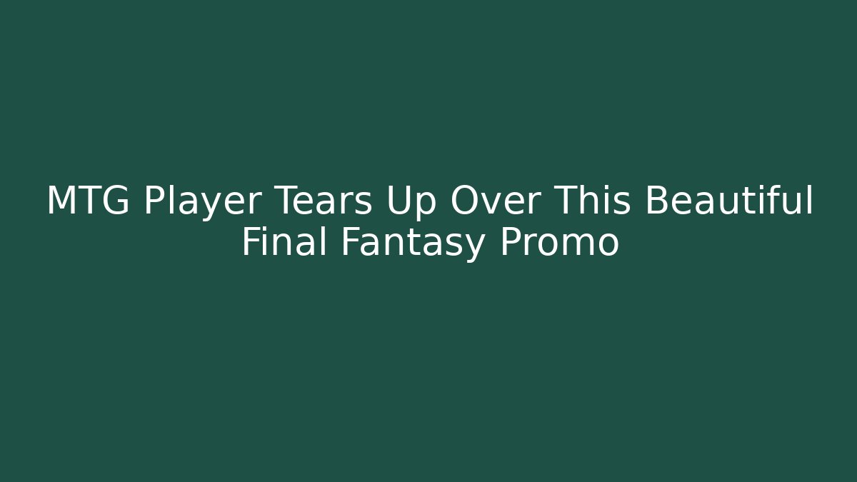 MTG Player Tears Up Over This Beautiful Final Fantasy Promo - Vintage E-Juice
