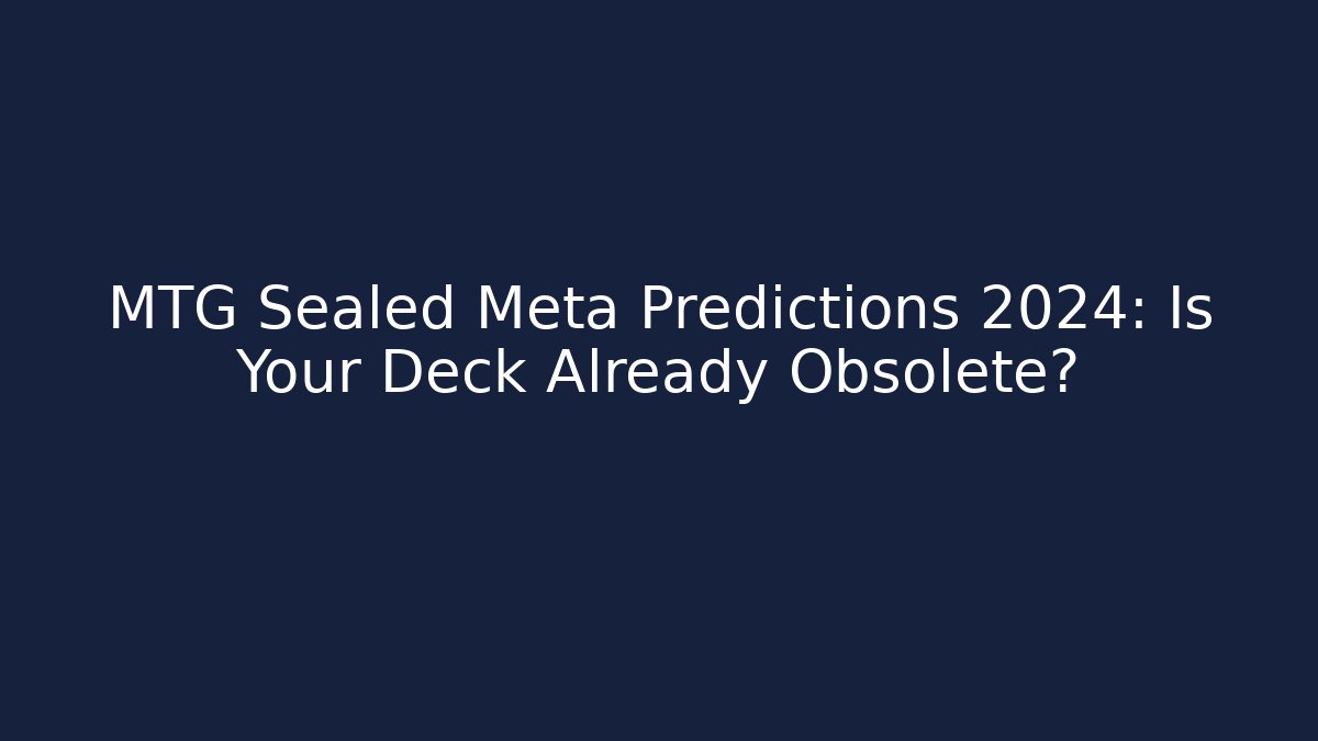 MTG Sealed Meta Predictions 2024: Is Your Deck Already Obsolete?