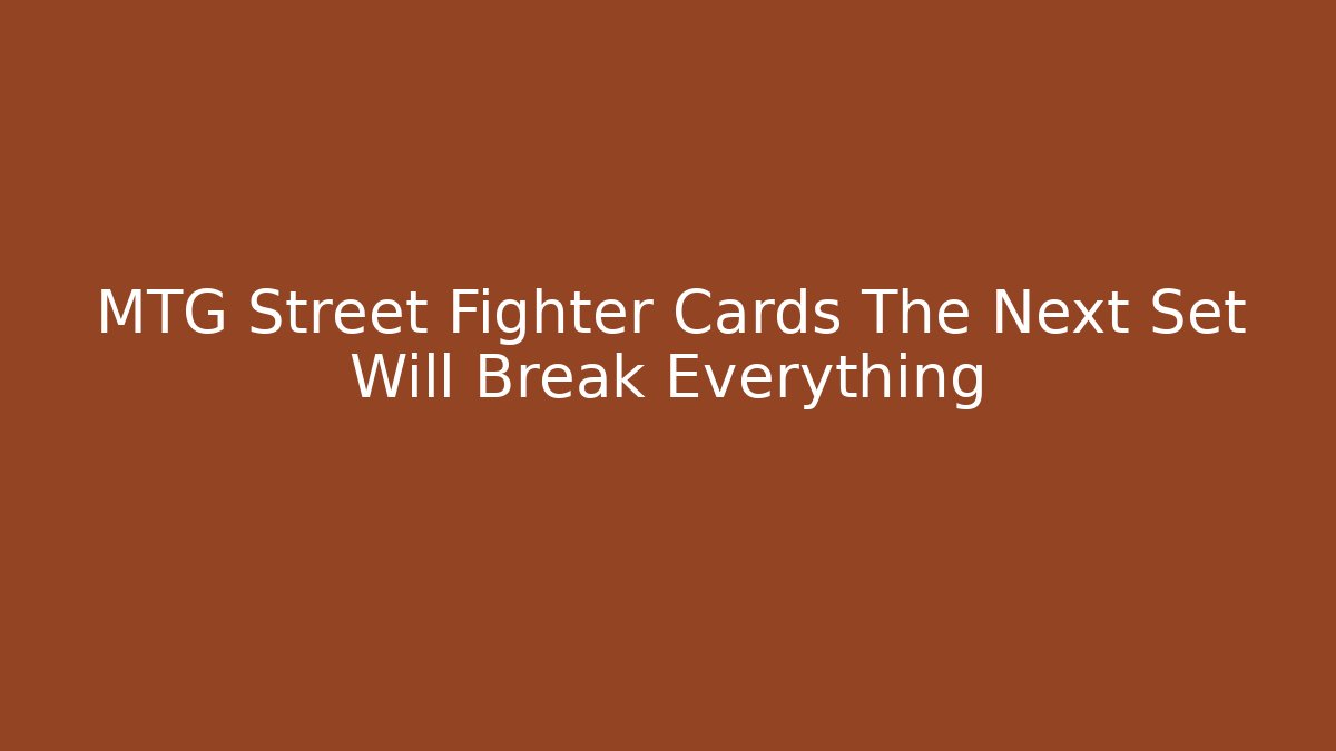 MTG Street Fighter Cards The Next Set Will Break Everything