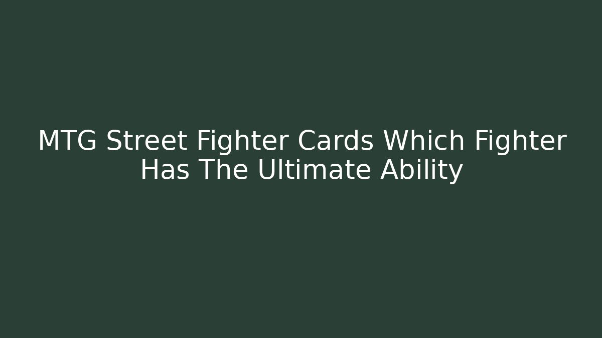 MTG Street Fighter Cards Which Fighter Has The Ultimate Ability