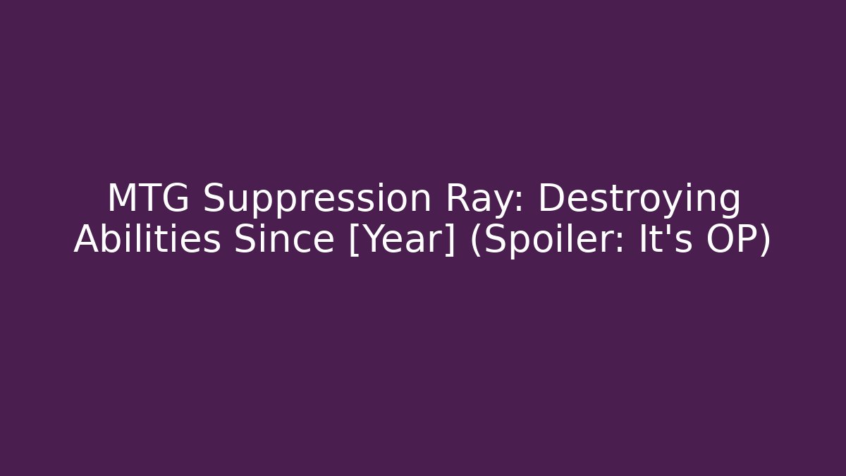 MTG Suppression Ray: Destroying Abilities Since [Year] (Spoiler: It's OP)