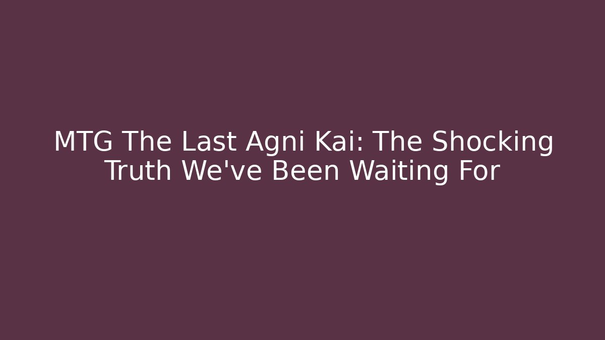 MTG The Last Agni Kai: The Shocking Truth We’ve Been Waiting For
