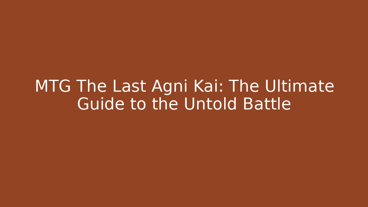 MTG The Last Agni Kai: The Ultimate Guide to the Untold Battle
