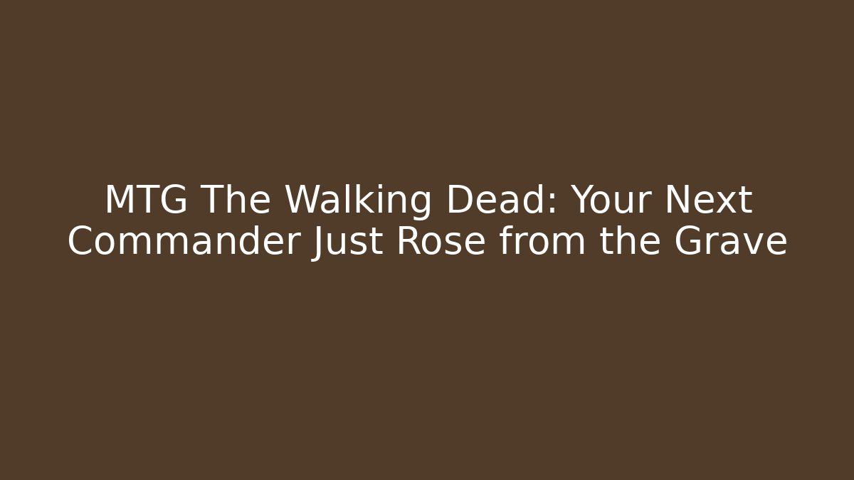 MTG The Walking Dead: Your Next Commander Just Rose from the Grave
