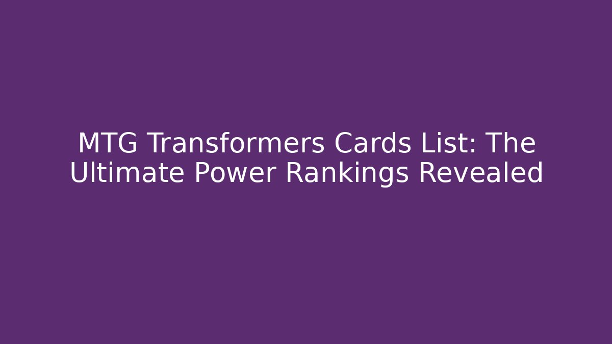 MTG Transformers Cards List: The Ultimate Power Rankings Revealed