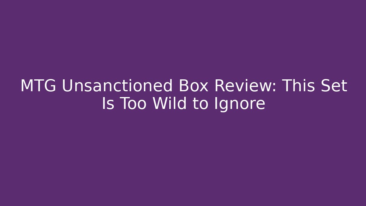 MTG Unsanctioned Box Review: This Set Is Too Wild to Ignore