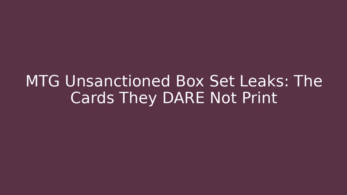 MTG Unsanctioned Box Set Leaks: The Cards They DARE Not Print
