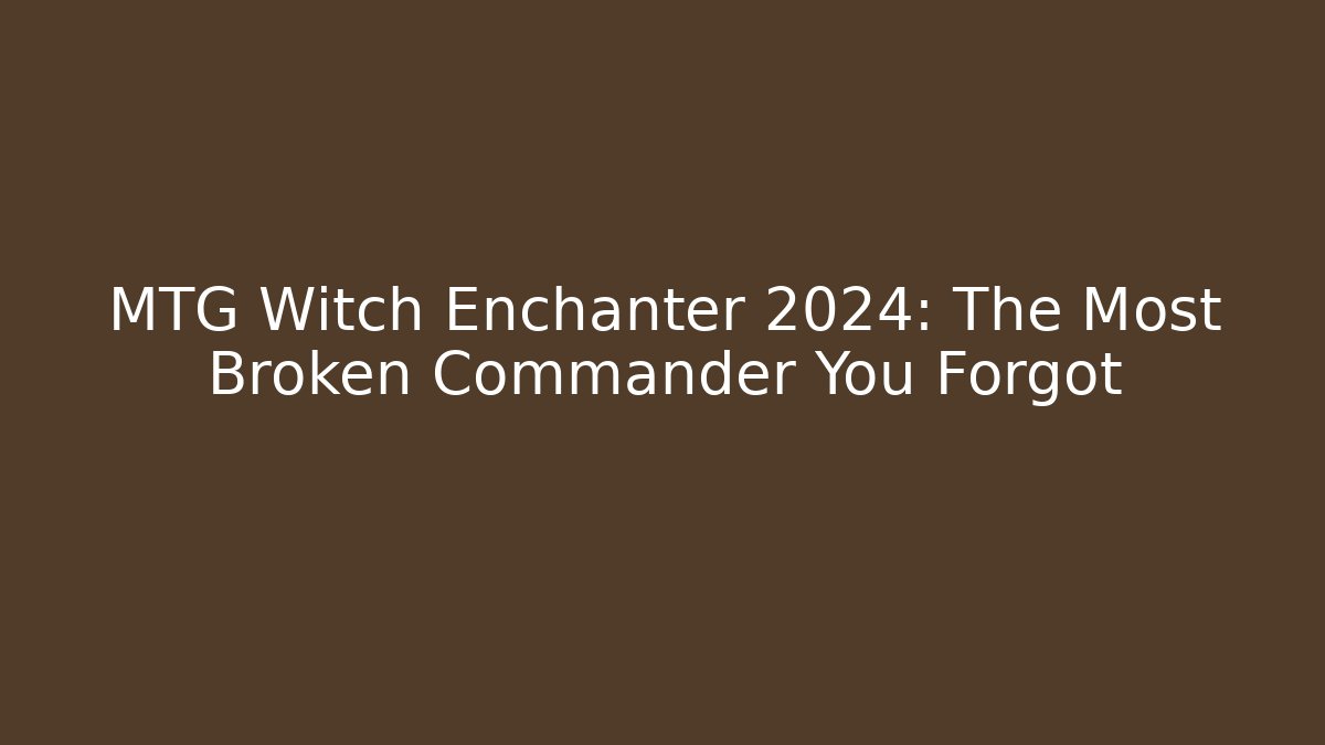 MTG Witch Enchanter 2024: The Most Broken Commander You Forgot