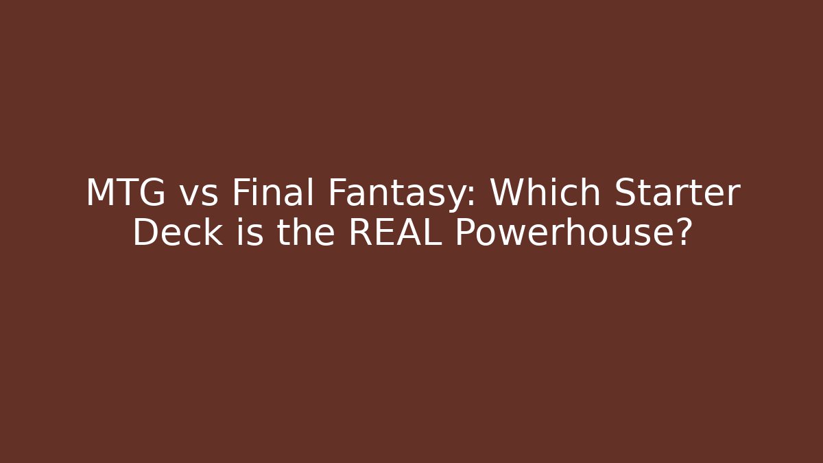 MTG vs Final Fantasy: Which Starter Deck is the REAL Powerhouse?