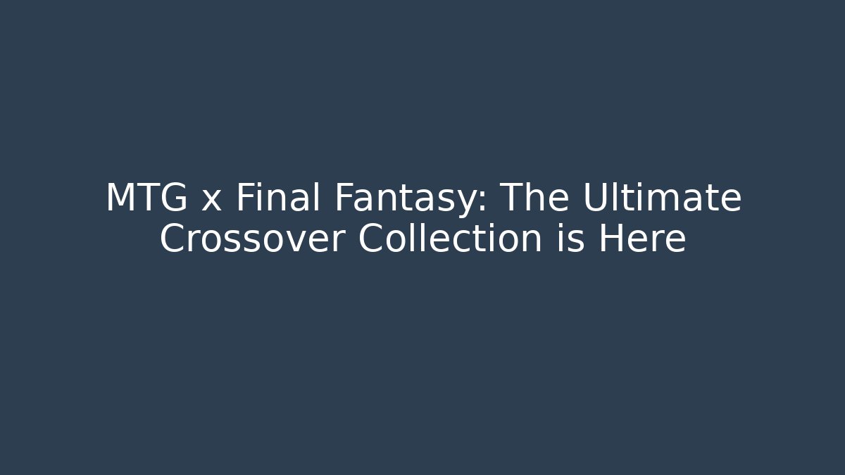 MTG x Final Fantasy: The Ultimate Crossover Collection is Here