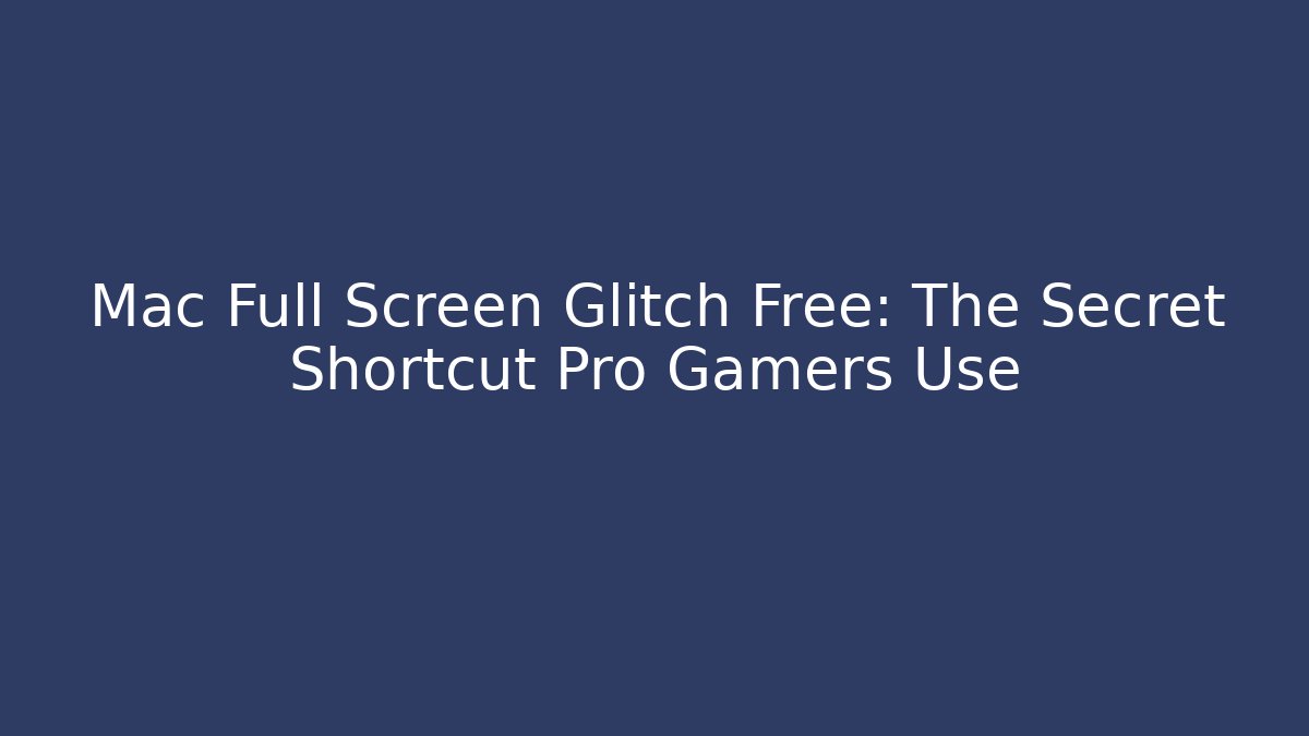 Mac Full Screen Glitch Free: The Secret Shortcut Pro Gamers Use