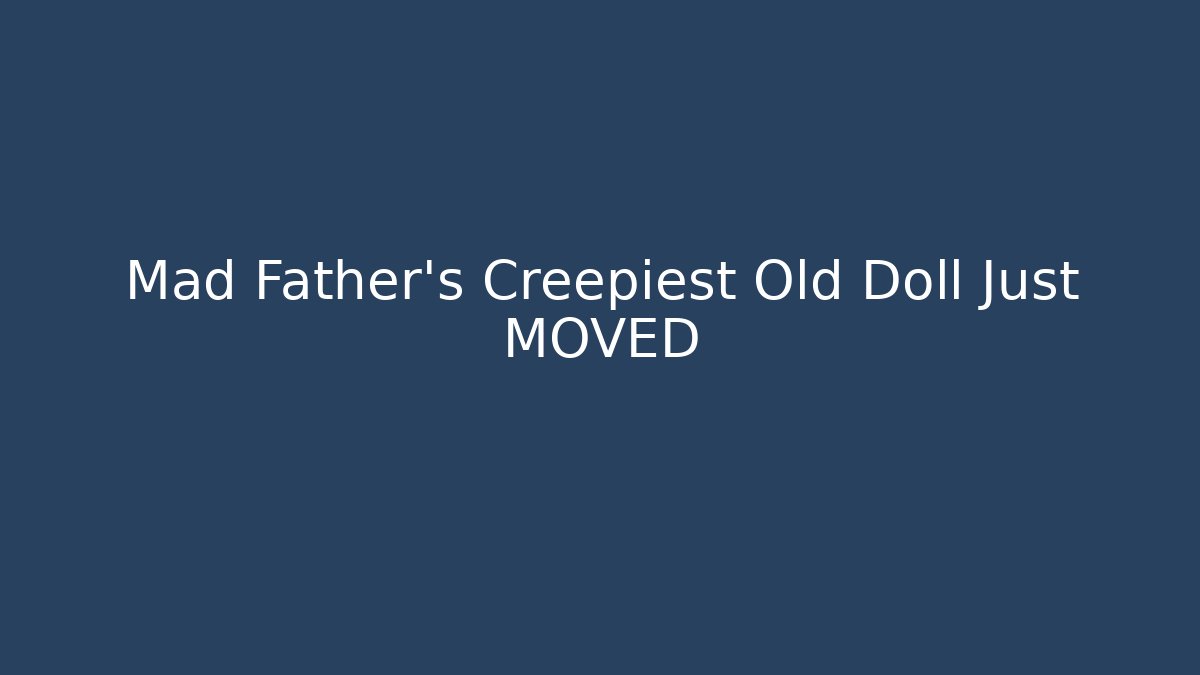 Mad Father's Creepiest Old Doll Just MOVED
