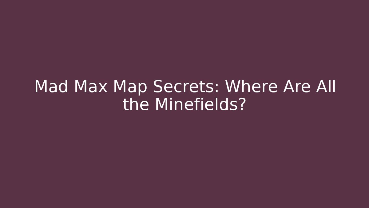 Mad Max Map Secrets: Where Are All the Minefields?