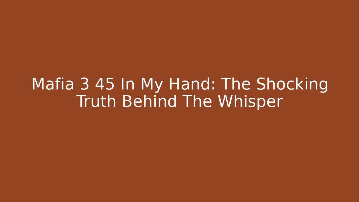 Mafia 3 45 In My Hand: The Shocking Truth Behind The Whisper