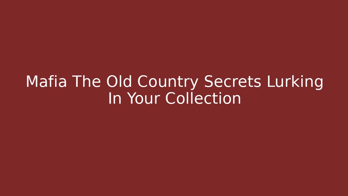 Mafia The Old Country Secrets Lurking In Your Collection