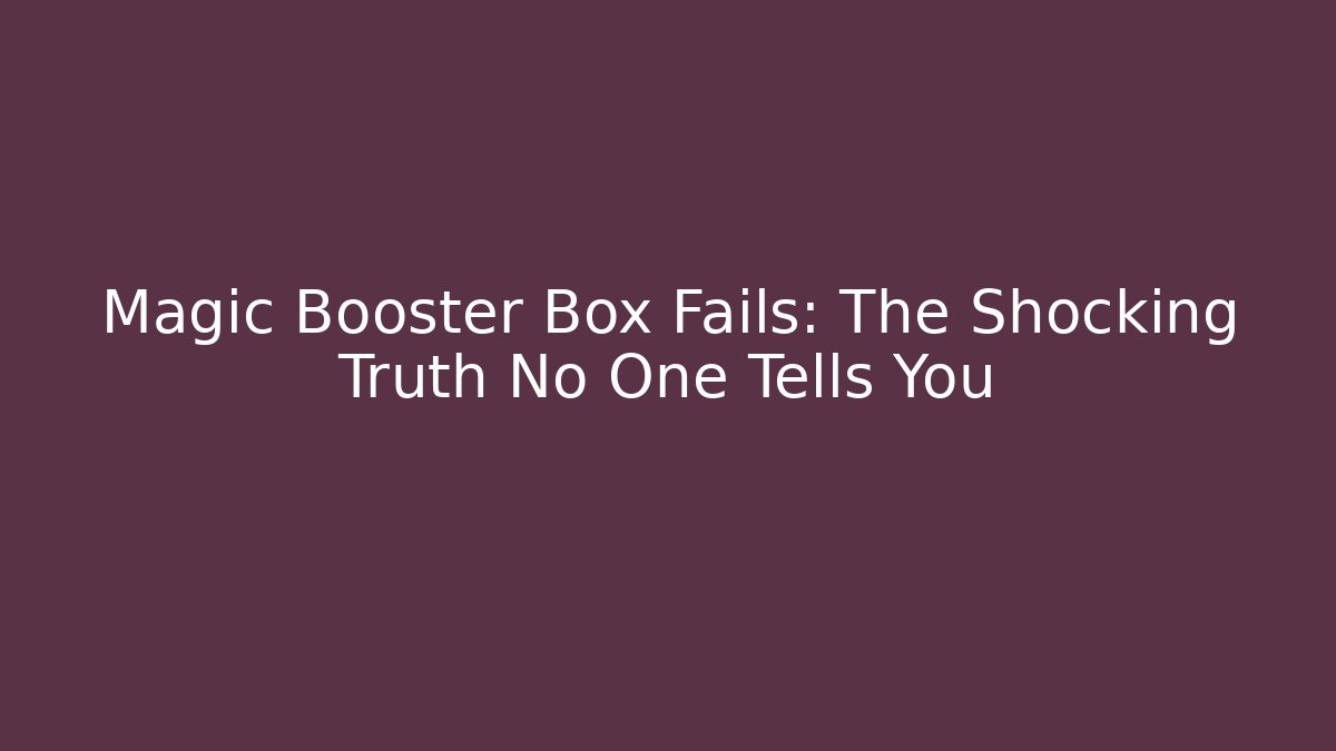 Magic Booster Box Fails: The Shocking Truth No One Tells You