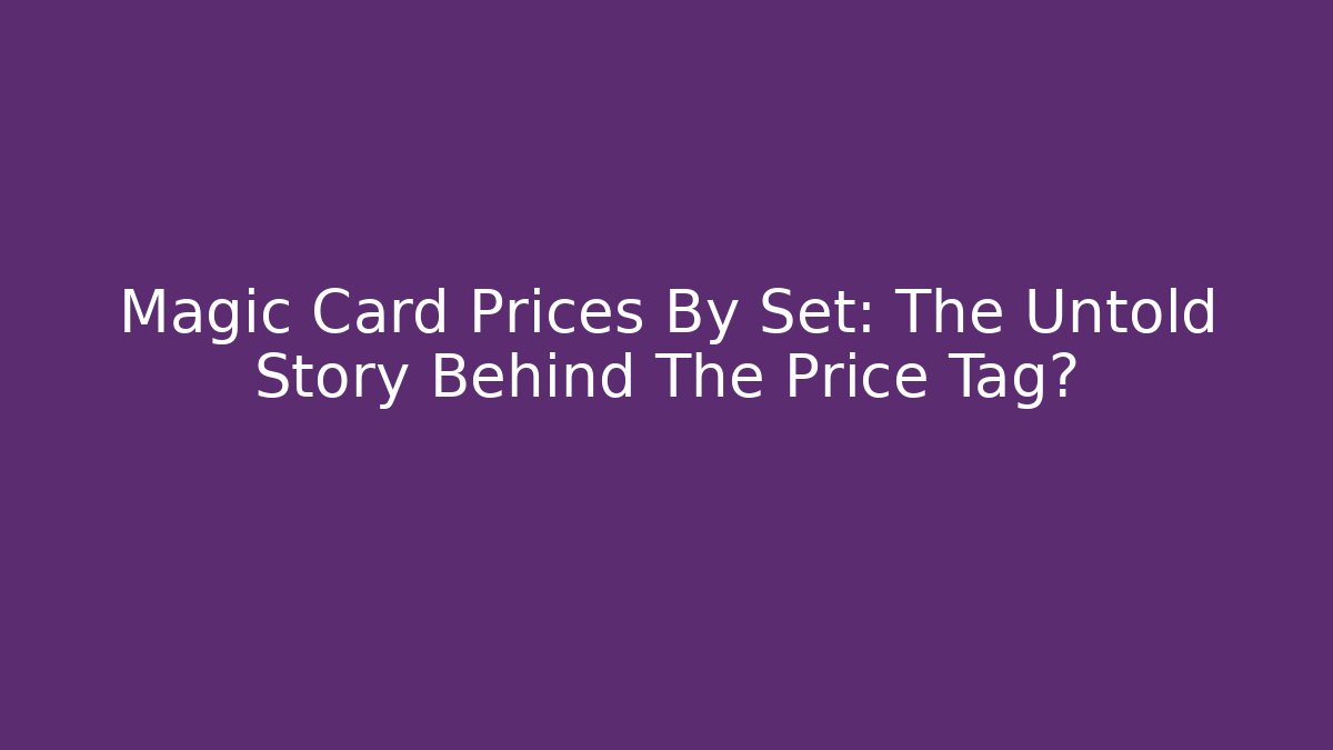 Magic Card Prices By Set: The Untold Story Behind The Price Tag?