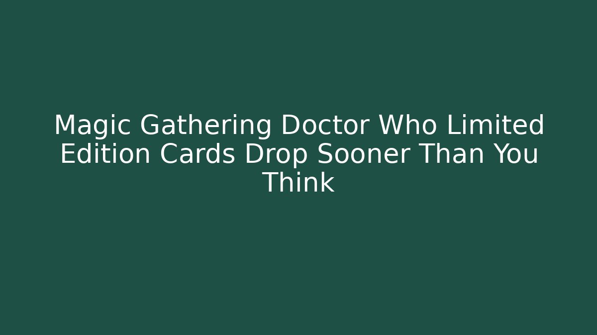 Magic Gathering Doctor Who Limited Edition Cards Drop Sooner Than You Think