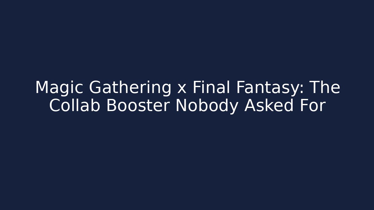 Magic Gathering x Final Fantasy: The Collab Booster Nobody Asked For