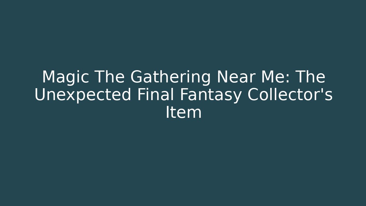 Magic The Gathering Near Me: The Unexpected Final Fantasy Collector's Item