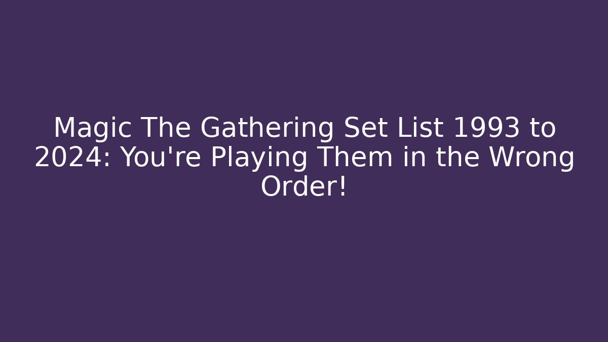 Magic The Gathering Set List 1993 to 2024: You're Playing Them in the Wrong Order!