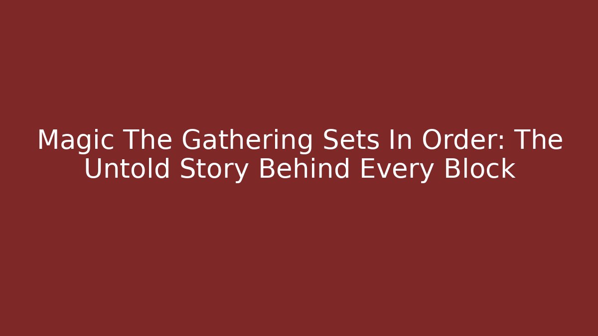 Magic The Gathering Sets In Order: The Untold Story Behind Every Block