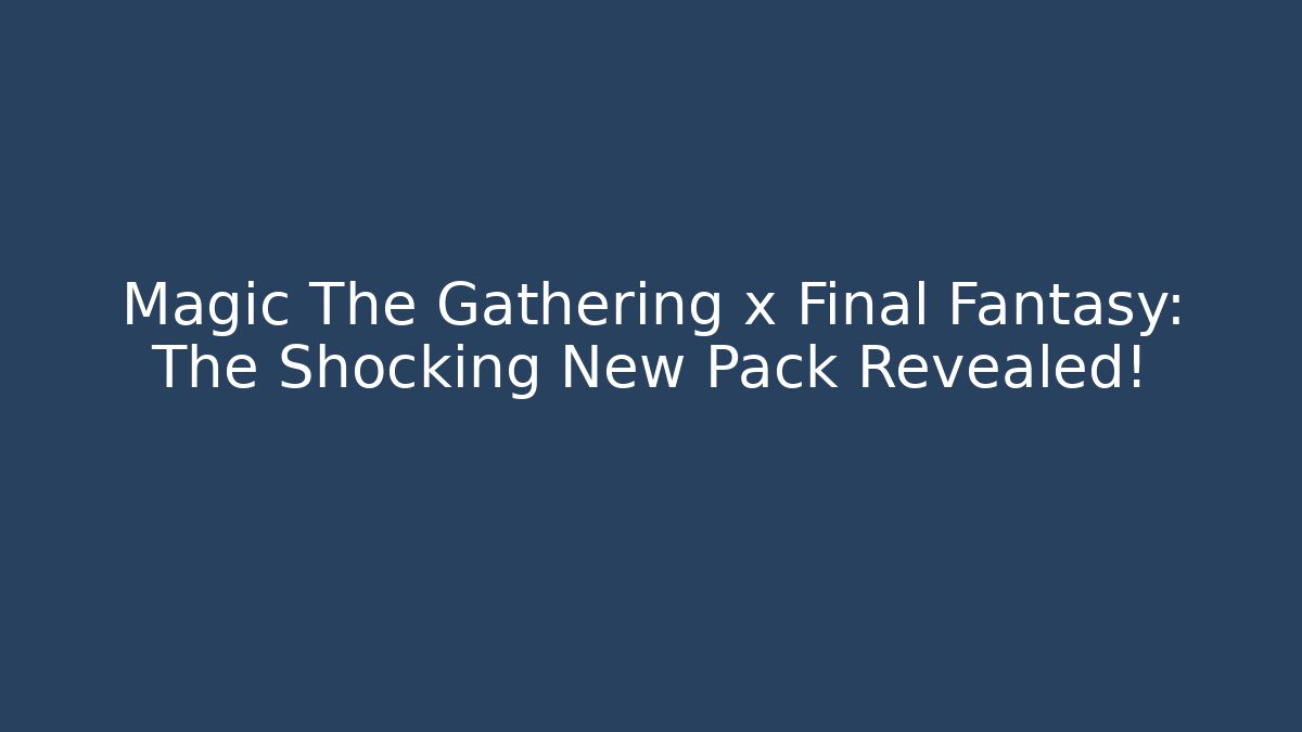 Magic The Gathering x Final Fantasy: The Shocking New Pack Revealed!