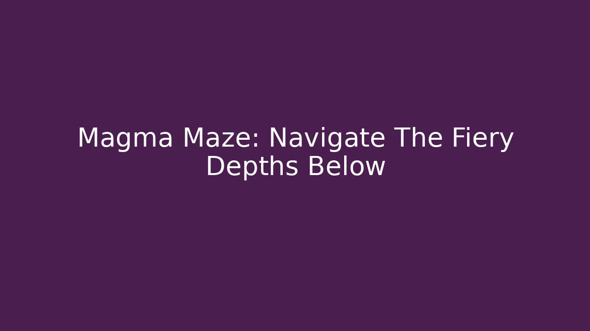 Magma Maze: Navigate The Fiery Depths Below