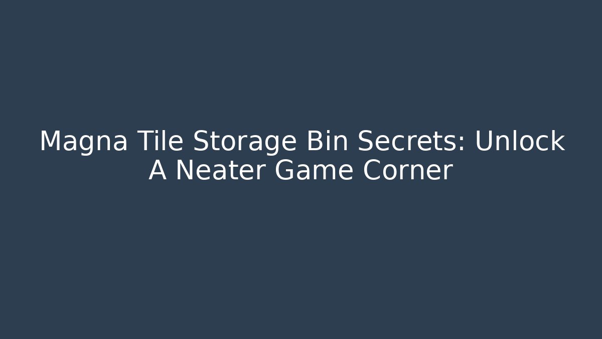Magna Tile Storage Bin Secrets: Unlock A Neater Game Corner