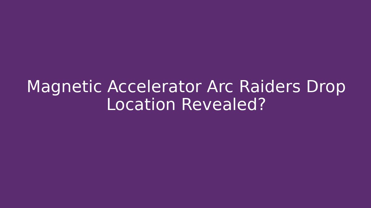 Magnetic Accelerator Arc Raiders Drop Location Revealed?
