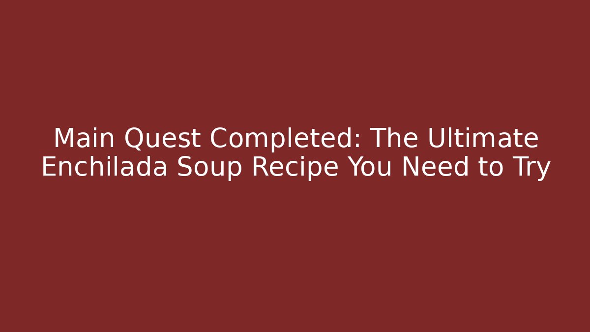Main Quest Completed: The Ultimate Enchilada Soup Recipe You Need to Try