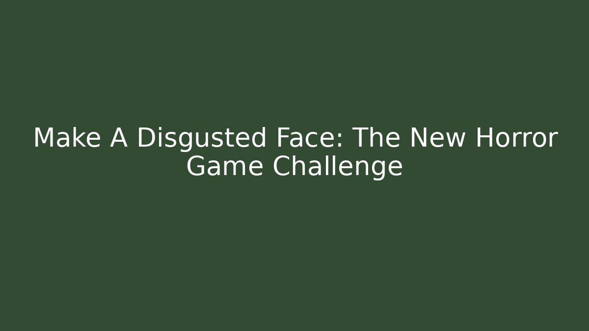 Make A Disgusted Face: The New Horror Game Challenge