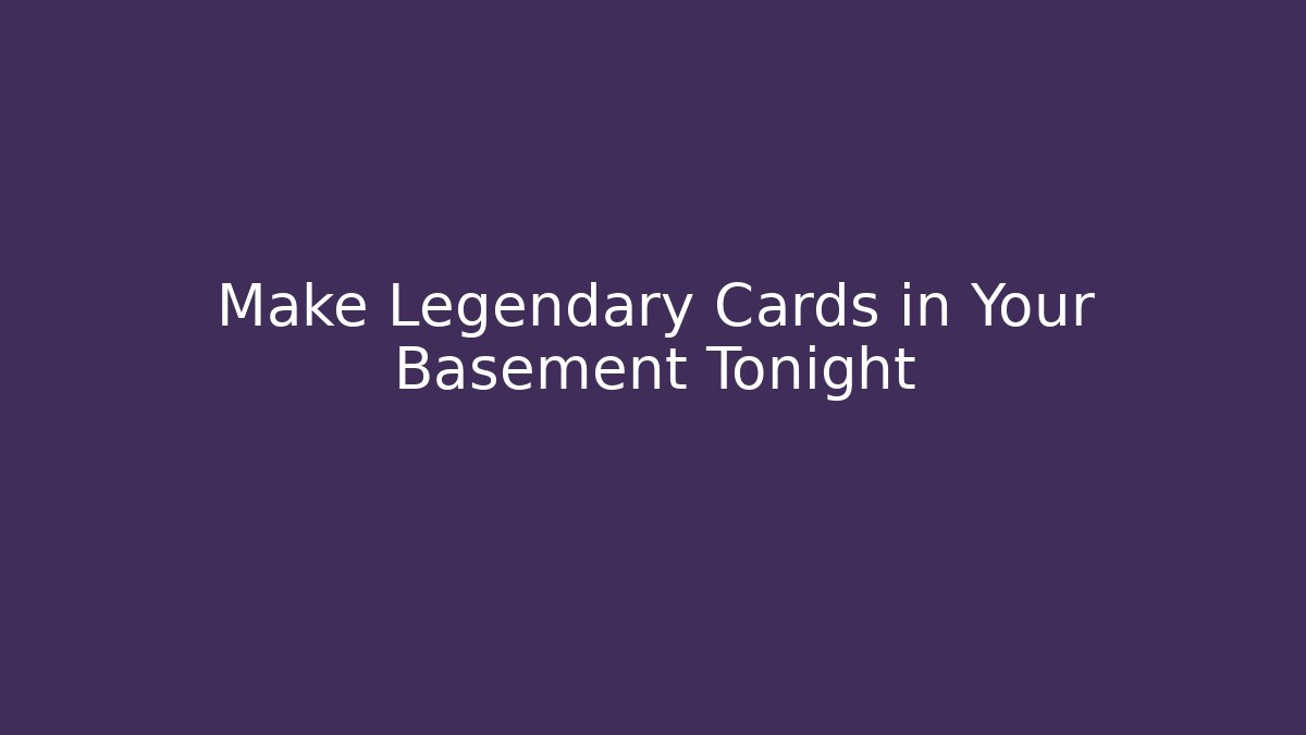 Make Legendary Cards in Your Basement Tonight