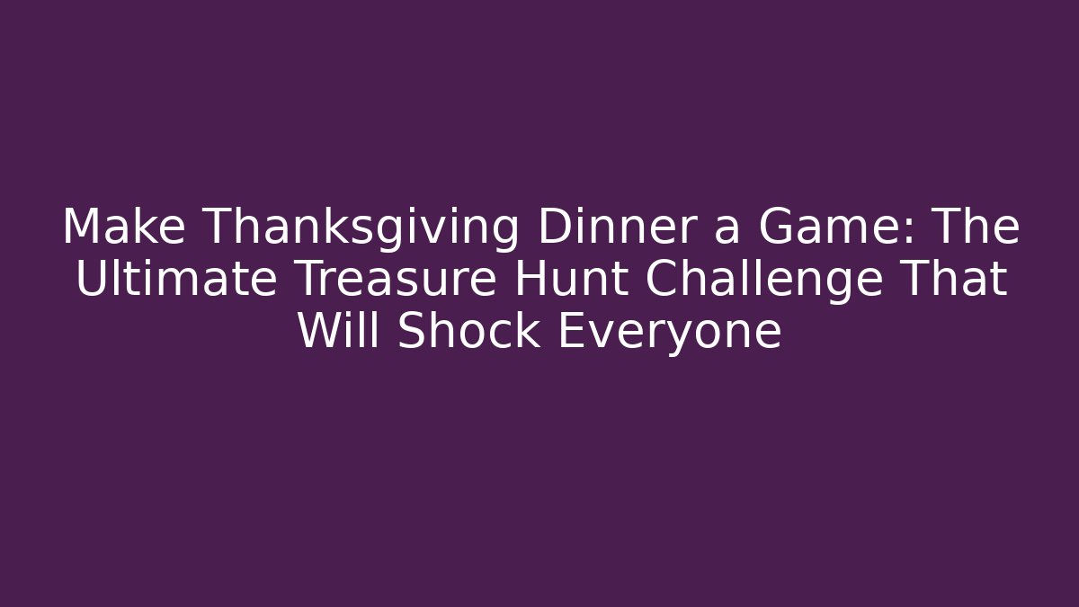 Make Thanksgiving Dinner a Game: The Ultimate Treasure Hunt Challenge That Will Shock Everyone