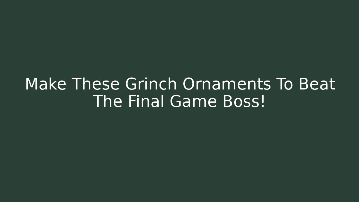Make These Grinch Ornaments To Beat The Final Game Boss!