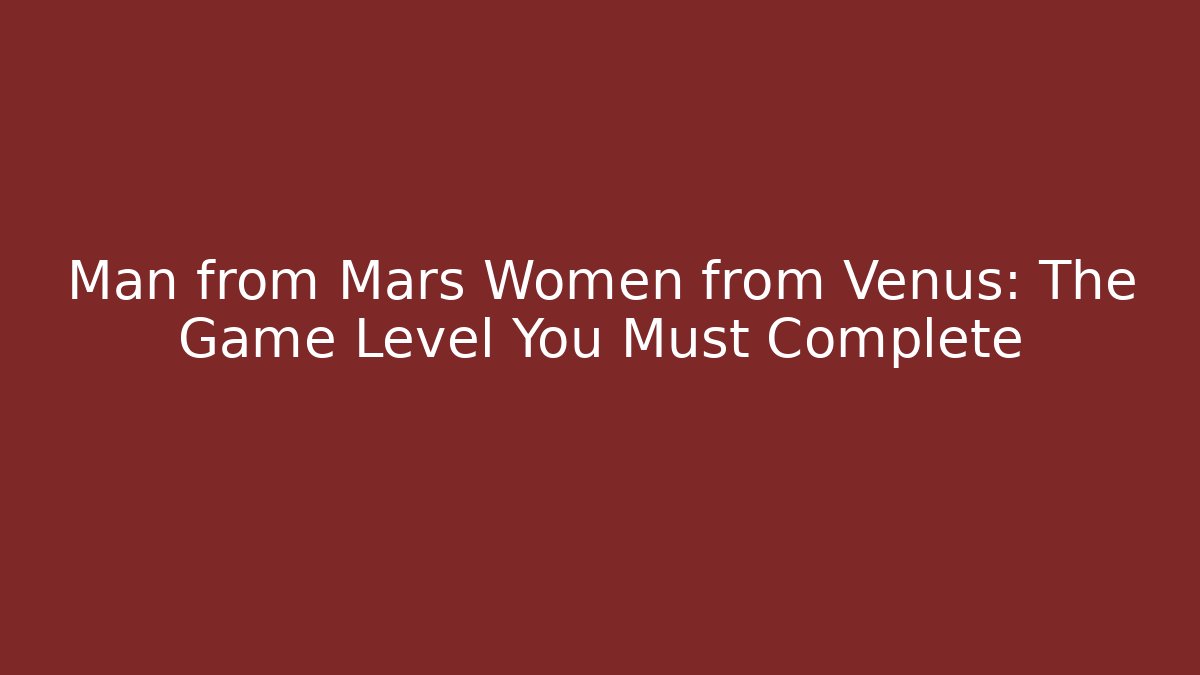 Man from Mars Women from Venus: The Game Level You Must Complete