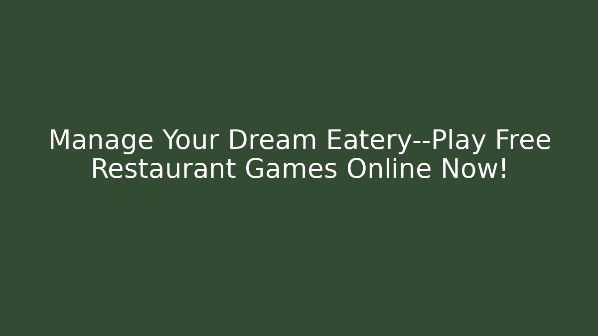 Manage Your Dream Eatery—Play Free Restaurant Games Online Now!