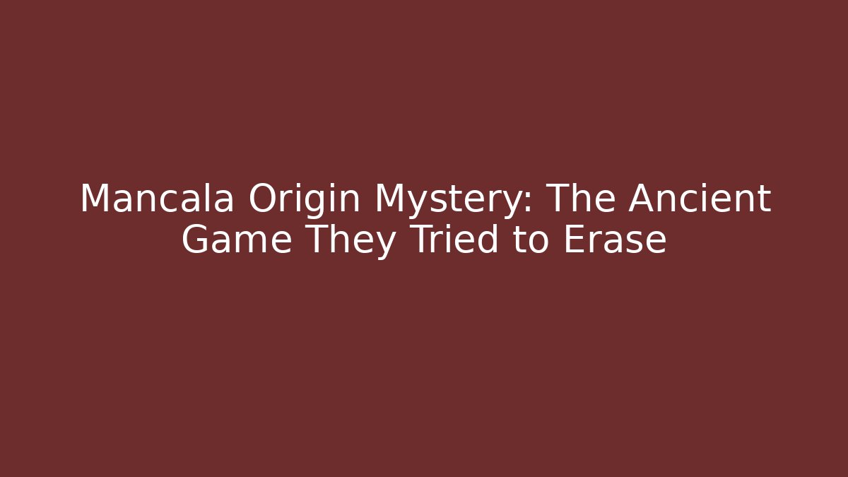 Mancala Origin Mystery: The Ancient Game They Tried to Erase